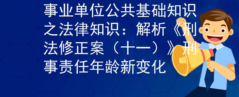 事业单位公共基础知识之法律知识：解析《刑法修正案（十一）》刑事责任年龄新变化