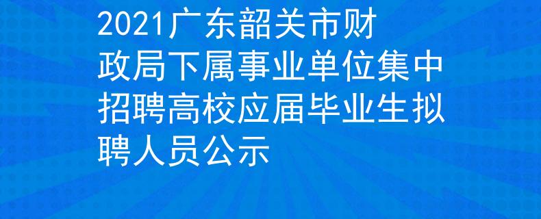 2021广东韶关市财政局下属事业单位集中招聘高校应届毕业生拟聘人员公示