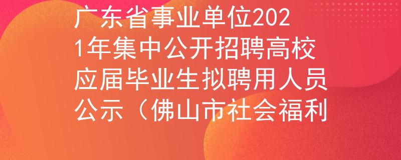 广东省事业单位2021年集中公开招聘高校应届毕业生拟聘用人员公示（佛山市社会福利
