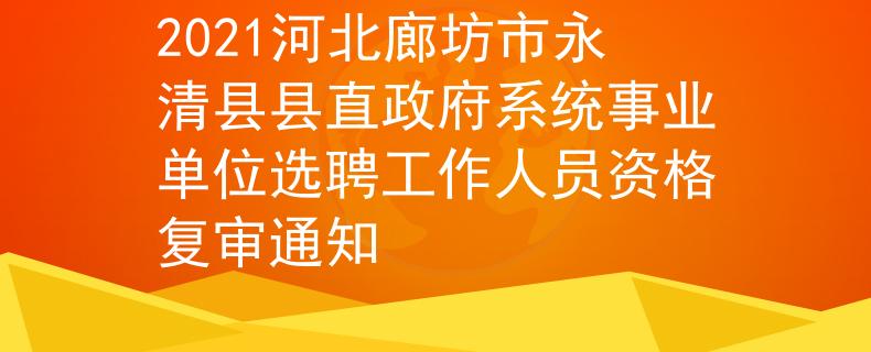 2021河北廊坊市永清县县直政府系统事业单位选聘工作人员资格复审通知