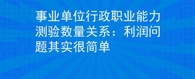 事业单位行政职业能力测验数量关系：利润问题其实很简单