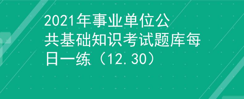 2021年事业单位公共基础知识考试题库每日一练（12.30）