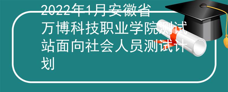 2022年1月安徽省万博科技职业学院测试站面向社会人员测试计划