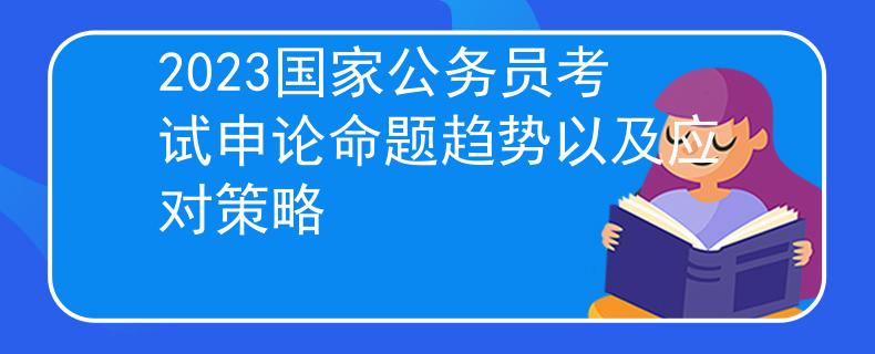 2023国家公务员考试申论命题趋势以及应对策略