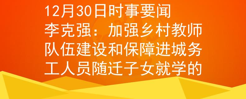 12月30日时事要闻李克强：加强乡村教师队伍建设和保障进城务工人员随迁子女就学的