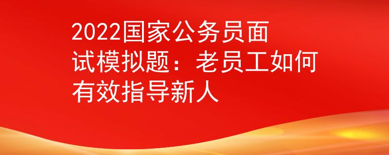 2022国家公务员面试模拟题：老员工如何有效指导新人