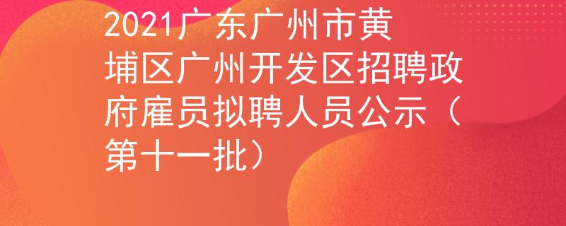 2021广东广州市黄埔区广州开发区招聘政府雇员拟聘人员公示（第十一批）