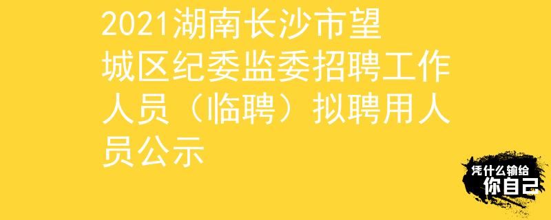 2021湖南长沙市望城区纪委监委招聘工作人员（临聘）拟聘用人员公示