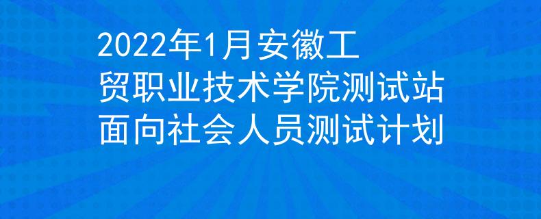 2022年1月安徽工贸职业技术学院测试站面向社会人员测试计划