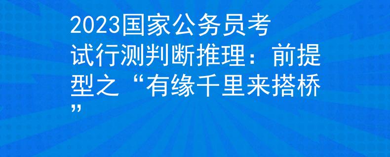 2023国家公务员考试行测判断推理：前提型之“有缘千里来搭桥”