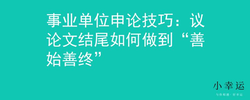 事业单位申论技巧：议论文结尾如何做到“善始善终”
