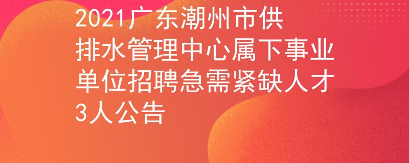 2021广东潮州市供排水管理中心属下事业单位招聘急需紧缺人才3人公告