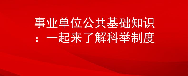 事业单位公共基础知识：一起来了解科举制度