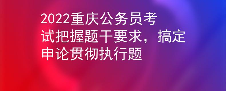 2022重庆公务员考试把握题干要求，搞定申论贯彻执行题