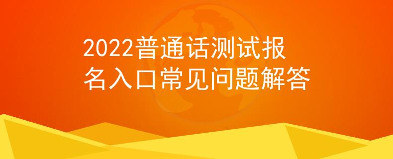 2022普通话测试报名入口常见问题解答