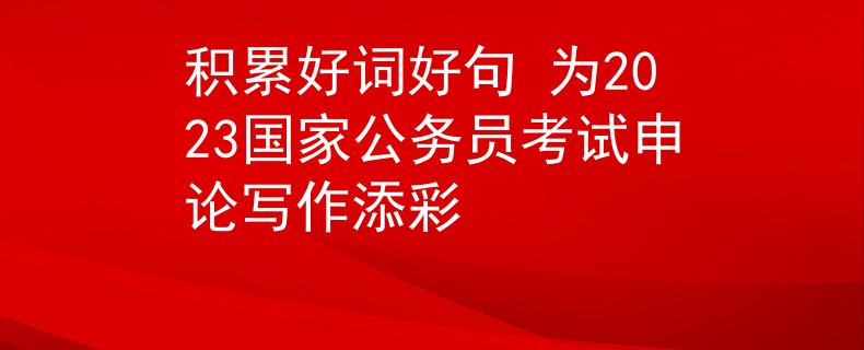积累好词好句 为2023国家公务员考试申论写作添彩