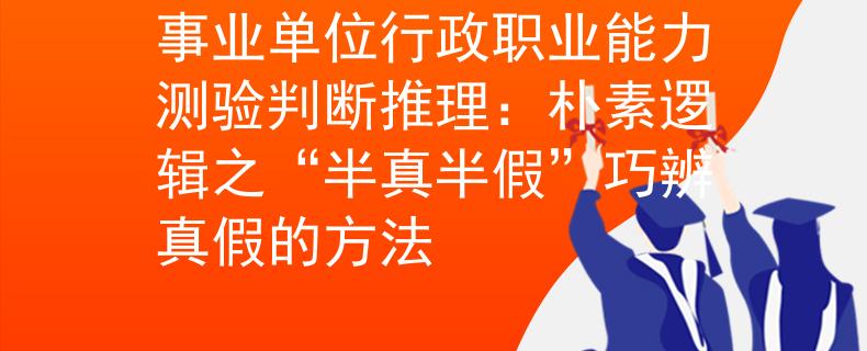 事业单位行政职业能力测验判断推理：朴素逻辑之“半真半假”巧辨真假的方法
