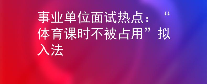 事业单位面试热点：“体育课时不被占用”拟入法