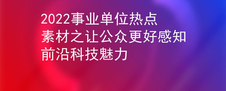 2022事业单位热点素材之让公众更好感知前沿科技魅力