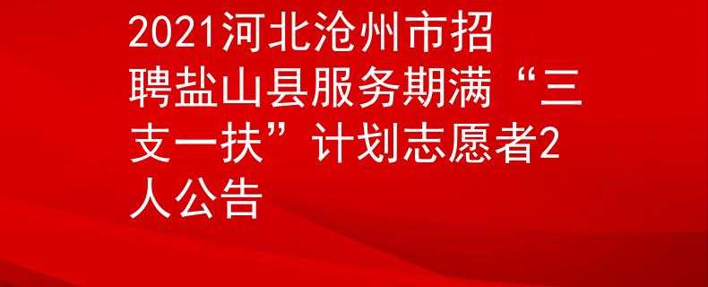 2021河北沧州市招聘盐山县服务期满“三支一扶”计划志愿者2人公告