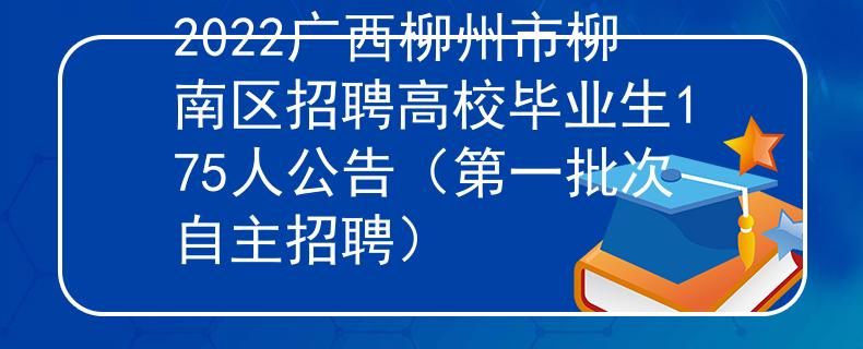 2022广西柳州市柳南区招聘高校毕业生175人公告（第一批次自主招聘）