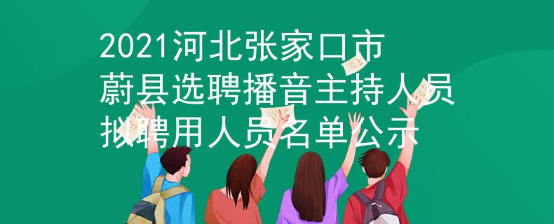 2021河北张家口市蔚县选聘播音主持人员拟聘用人员名单公示