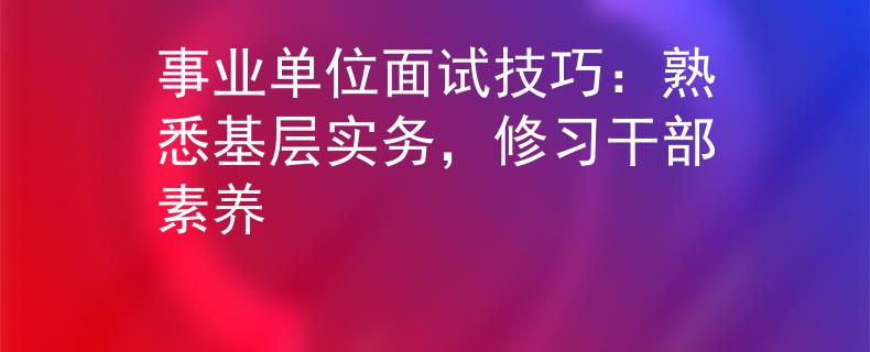 事业单位面试技巧：熟悉基层实务，修习干部素养