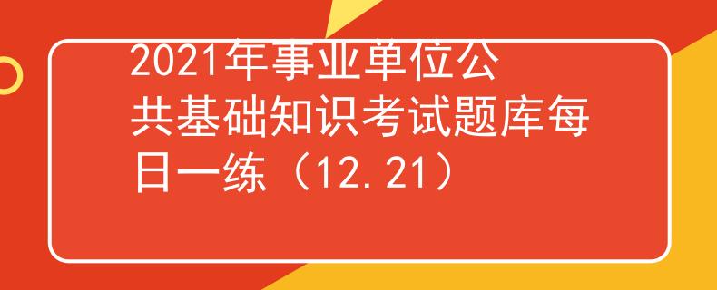 2021年事业单位公共基础知识考试题库每日一练（12.21）