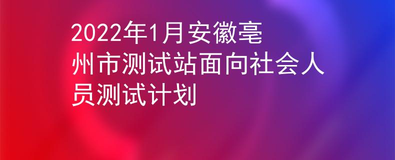 2022年1月安徽亳州市测试站面向社会人员测试计划
