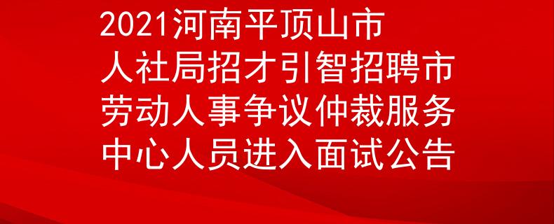 2021河南平顶山市人社局招才引智招聘市劳动人事争议仲裁服务中心人员进入面试公告