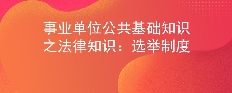 事业单位公共基础知识之法律知识：选举制度