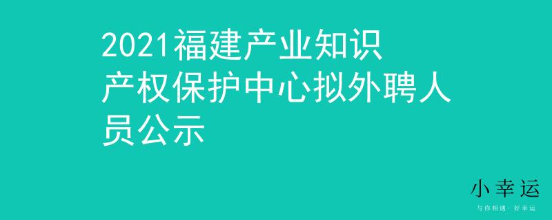 2021福建产业知识产权保护中心拟外聘人员公示