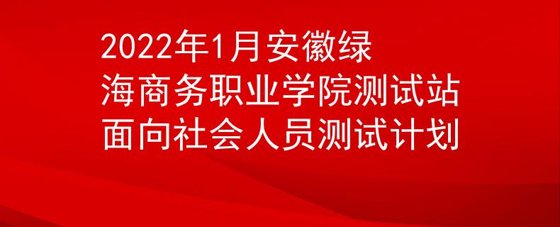 2022年1月安徽绿海商务职业学院测试站面向社会人员测试计划