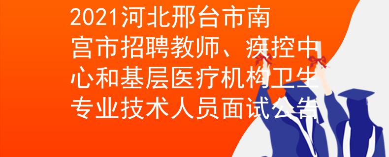 2021河北邢台市南宫市招聘教师、疾控中心和基层医疗机构卫生专业技术人员面试公告