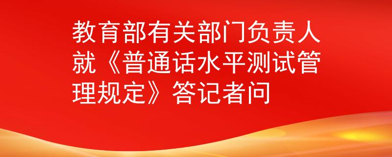 教育部有关部门负责人就《普通话水平测试管理规定》答记者问