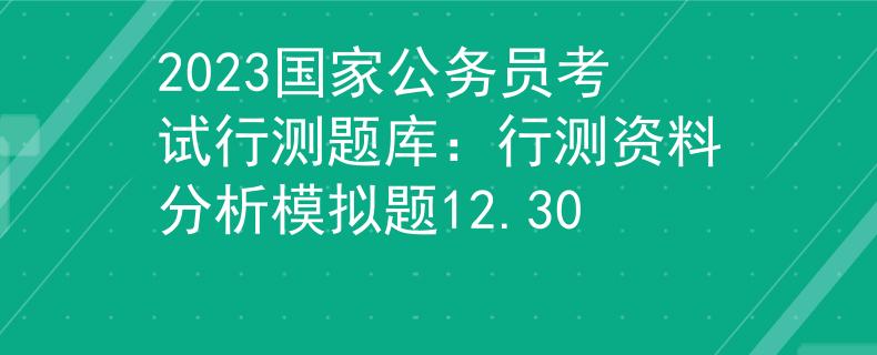 2023国家公务员考试行测题库：行测资料分析模拟题12.30