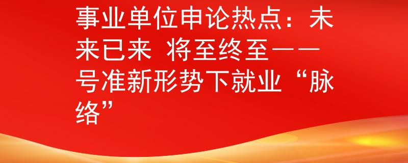 事业单位申论热点：未来已来 将至终至――号准新形势下就业“脉络”