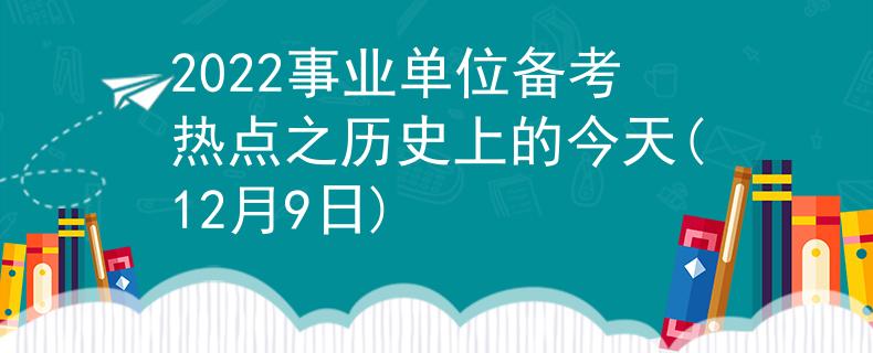 2022事业单位备考热点之历史上的今天(12月9日)