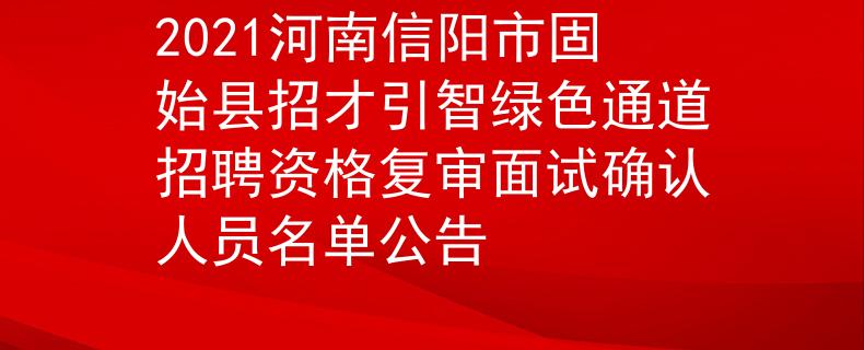 2021河南信阳市固始县招才引智绿色通道招聘资格复审面试确认人员名单公告