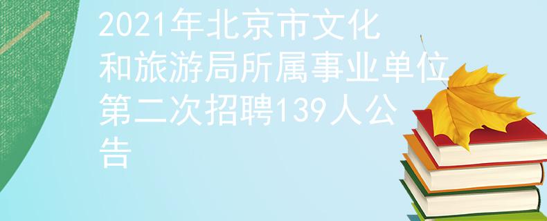 2021年北京市文化和旅游局所属事业单位第二次招聘139人公告