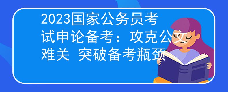 2023国家公务员考试申论备考：攻克公文难关 突破备考瓶颈