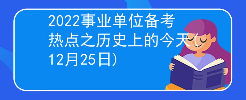 2022事业单位备考热点之历史上的今天(12月25日)