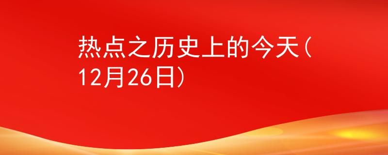 热点之历史上的今天(12月26日)