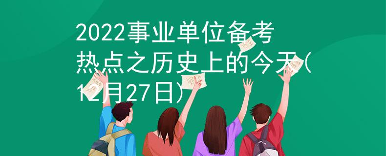 2022事业单位备考热点之历史上的今天(12月27日)