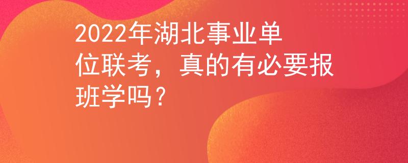 2022年湖北事业单位联考，真的有必要报班学吗？