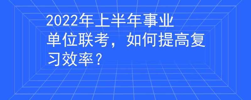 2022年上半年事业单位联考，如何提高复习效率？
