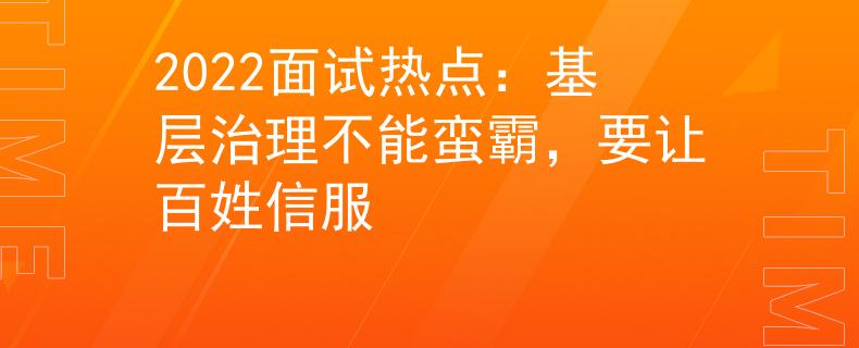 2022面试热点：基层治理不能蛮霸，要让百姓信服