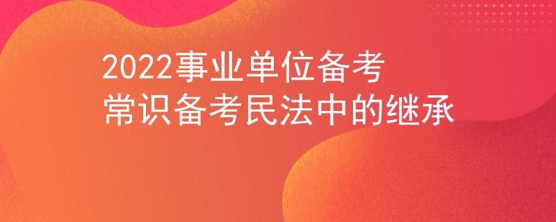 2022事业单位备考常识备考民法中的继承