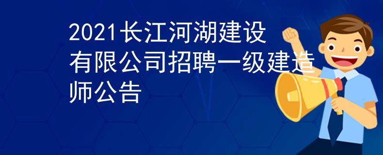 2021长江河湖建设有限公司招聘一级建造师公告