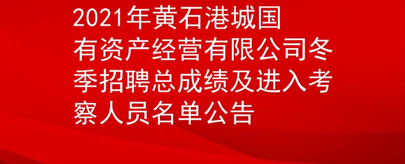2021年黄石港城国有资产经营有限公司冬季招聘总成绩及进入考察人员名单公告